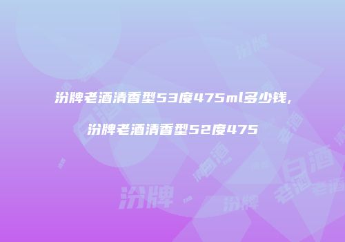 汾牌老酒清香型53度475ml多少钱,汾牌老酒清香型52度475
