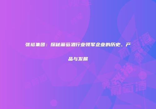 张裕集团：探秘葡萄酒行业领军企业的历史、产品与发展