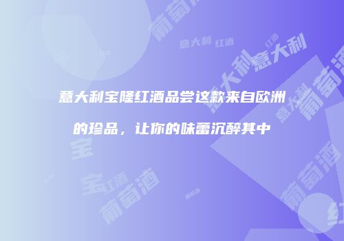 意大利宝隆红酒品尝这款来自欧洲的珍品，让你的味蕾沉醉其中