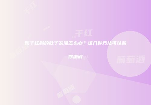 喝干红喝的肚子发涨怎么办？这几种方法可以帮你缓解