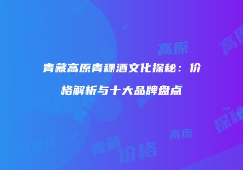 青藏高原青稞酒文化探秘：价格解析与十大品牌盘点