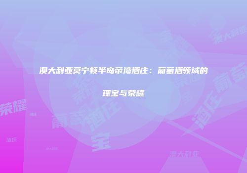 澳大利亚莫宁顿半岛帝湾酒庄：葡萄酒领域的瑰宝与荣耀