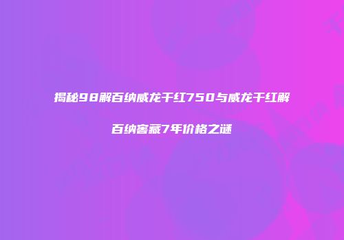 揭秘98解百纳威龙干红750与威龙干红解百纳窖藏7年价格之谜