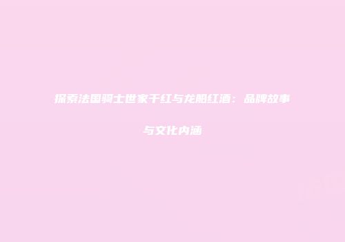 探索法国骑士世家干红与龙船红酒：品牌故事与文化内涵