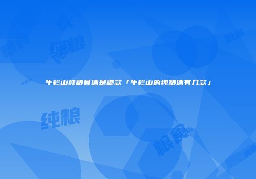 牛栏山纯粮食酒是哪款「牛栏山的纯粮酒有几款」