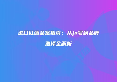 进口红酒品鉴指南：从js号到品牌选择全解析