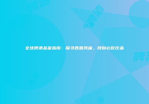 全球啤酒品鉴指南：探寻各国风味，找到心仪饮品
