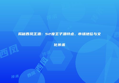 揭秘西凤王酒：52度王子酒特点、市场地位与文化传承