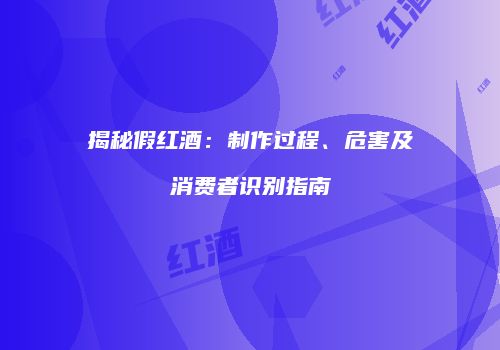 揭秘假红酒：制作过程、危害及消费者识别指南