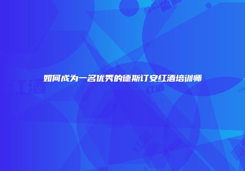 如何成为一名优秀的德斯订安红酒培训师
