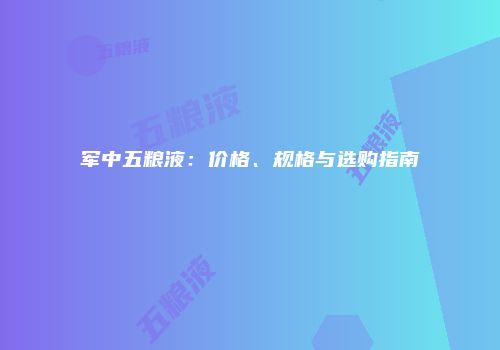 军中五粮液：价格、规格与选购指南