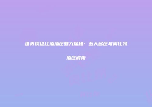世界顶级红酒酒庄魅力探秘：五大名庄与奥比昂酒庄解析