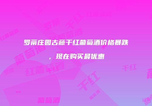 罗蒂庄园古藤干红葡萄酒价格暴跌，现在购买最优惠