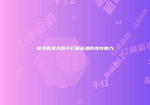 探寻西澳天鹅干红葡萄酒的独特魅力