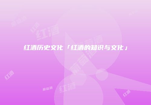 红酒历史文化「红酒的知识与文化」