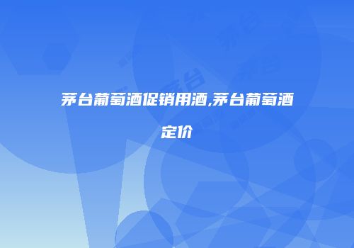 茅台葡萄酒促销用酒,茅台葡萄酒定价