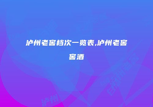 泸州老窖档次一览表,泸州老窖窖酒