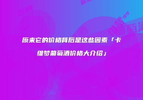 原来它的价格背后是这些因素「卡维梦葡萄酒价格大介绍」