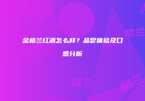 金格兰红酒怎么样？品尝体验及口感分析