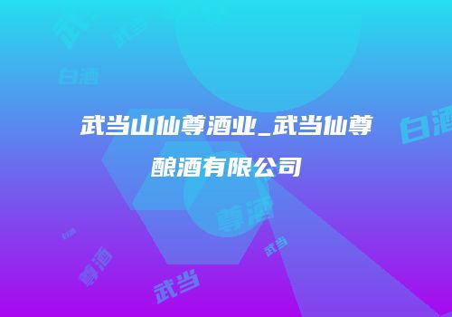 武当山仙尊酒业_武当仙尊酿酒有限公司
