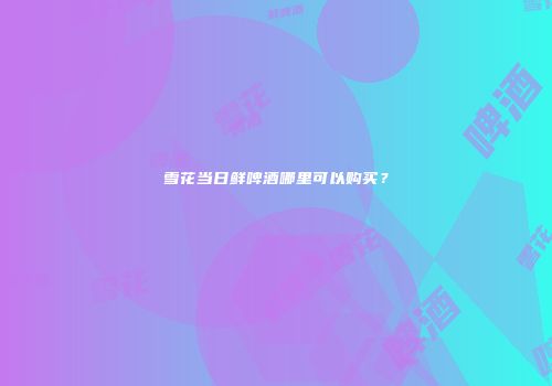 雪花当日鲜啤酒哪里可以购买？