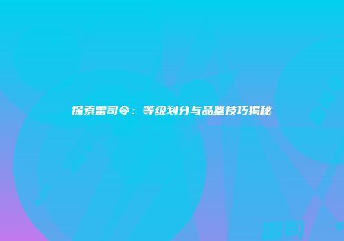探索雷司令：等级划分与品鉴技巧揭秘