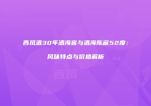西凤酒30年酒海窖与酒海陈藏52度：风味特点与价格解析