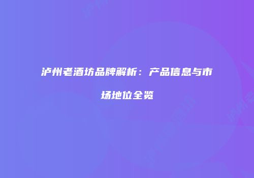 泸州老酒坊品牌解析：产品信息与市场地位全览