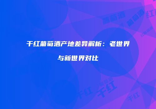 干红葡萄酒产地差异解析：老世界与新世界对比