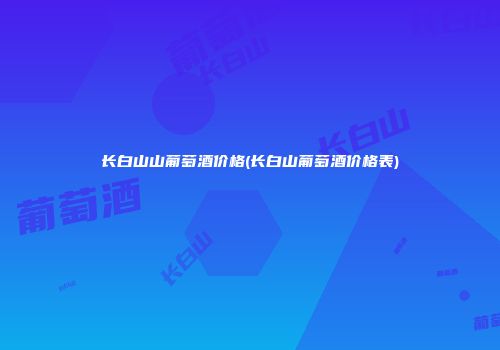 长白山山葡萄酒价格(长白山葡萄酒价格表)