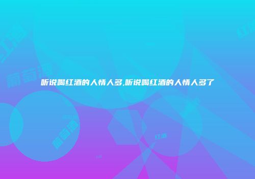 听说喝红酒的人情人多,听说喝红酒的人情人多了