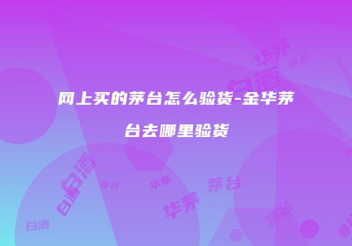 网上买的茅台怎么验货-金华茅台去哪里验货