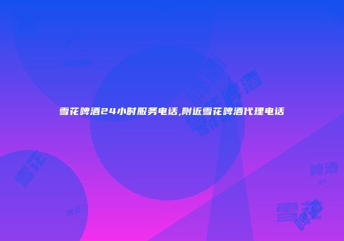 雪花啤酒24小时服务电话,附近雪花啤酒代理电话