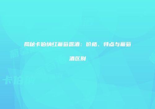揭秘卡伯纳红葡萄露酒：价格、特点与葡萄酒区别