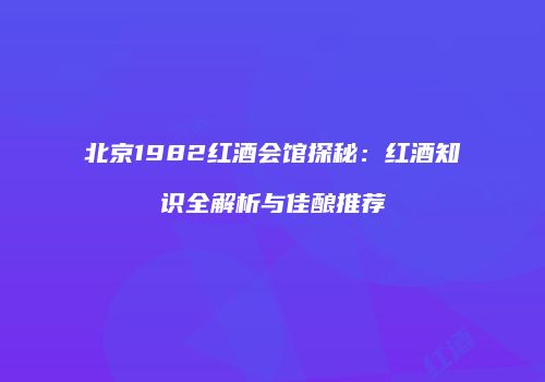 北京1982红酒会馆探秘：红酒知识全解析与佳酿推荐
