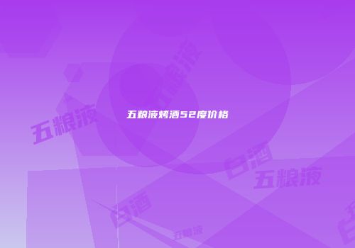 五粮液烤酒52度价格