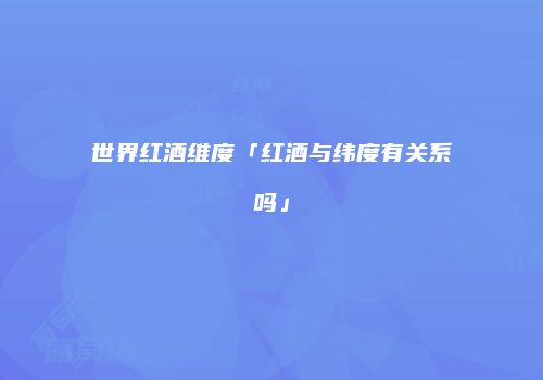 世界红酒维度「红酒与纬度有关系吗」