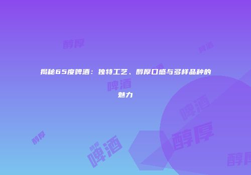 揭秘65度啤酒：独特工艺、醇厚口感与多样品种的魅力