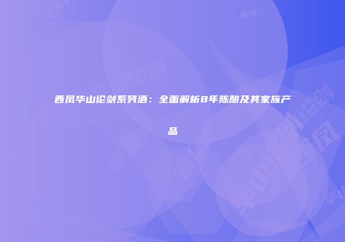 西凤华山论剑系列酒：全面解析8年陈酿及其家族产品