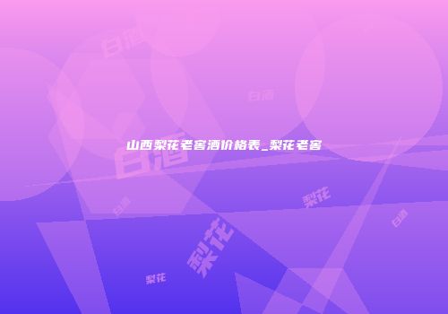 山西梨花老窖酒价格表_梨花老窖