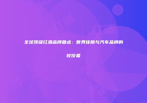 全球顶级红酒品牌盘点：世界佳酿与汽车品牌的佼佼者