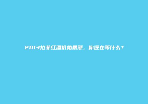 2013拉菲红酒价格暴涨，你还在等什么？