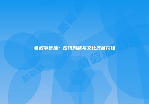 老树葡萄酒：独特风味与文化底蕴揭秘