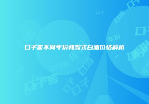 口子窖不同年份和款式白酒价格解析