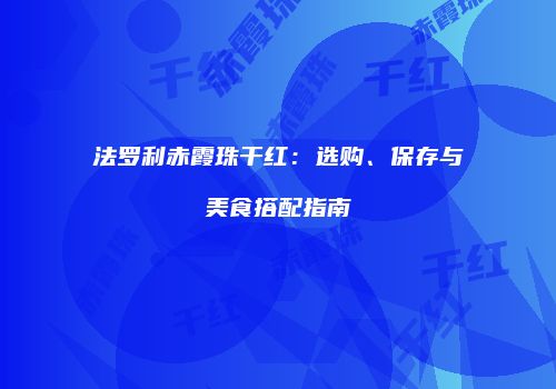 法罗利赤霞珠干红：选购、保存与美食搭配指南