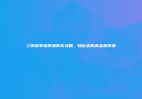 三得利零度啤酒购买攻略，轻松选购高品质啤酒