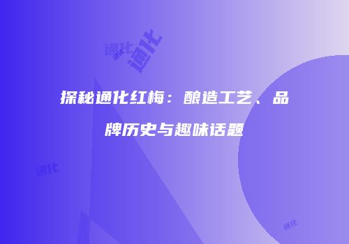 探秘通化红梅：酿造工艺、品牌历史与趣味话题