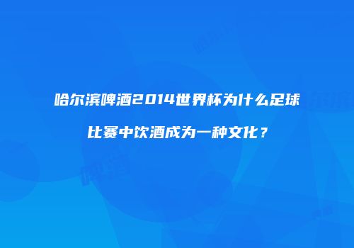哈尔滨啤酒2014世界杯为什么足球比赛中饮酒成为一种文化？