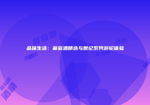 品味生活：葡萄酒精选与世纪系列游轮体验