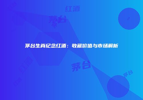 茅台生肖纪念红酒：收藏价值与市场解析